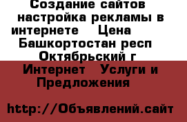 Создание сайтов, настройка рекламы в интернете! › Цена ­ 500 - Башкортостан респ., Октябрьский г. Интернет » Услуги и Предложения   